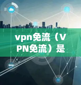 vpn免流（VPN免流）是一种技术，用于在VPN中禁用或阻止用户从VPN服务器中获得或发送流量。通过免流可以保护用户的数据安全，防止被误解为恶意流量