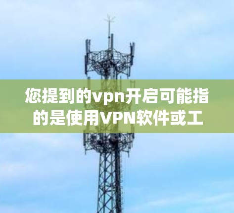 您提到的vpn开启可能指的是使用VPN软件或工具来连接到外部网络。如果您需要开启VPN，以下是一些常见方法