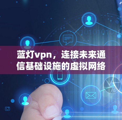 蓝灯vpn，连接未来通信基础设施的虚拟网络平台