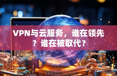 VPN与云服务,谁在领先?谁在被取代? VPN与云服务,谁在领先?谁在被取代?