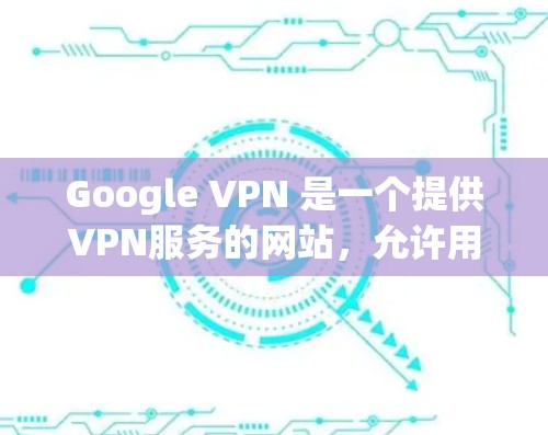 Google VPN 是一个提供VPN服务的网站,允许用户在任何设备上访问互联网,同时提供加密和匿名服务。它基于 Google 的 Edge 访问层数,因此提供了一个更快、更可靠的网络连接 Google VPN 是一个提供VPN服务的网站,允许用户在任何设备上访问互联网,同时提供加密和匿名服务。它基于 Google 的 Edge 访问层数,因此提供了一个更快、更可靠的网络连接