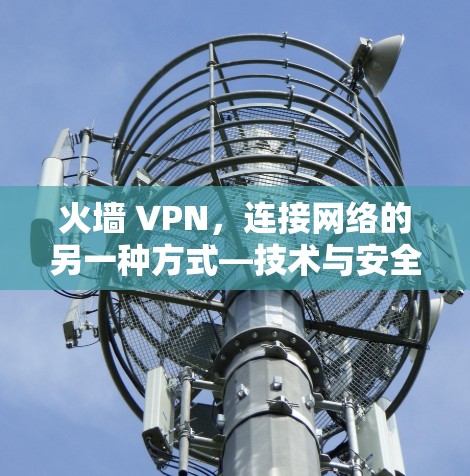 火墙 VPN,连接网络的另一种方式—技术与安全的双重保障 火墙 VPN,连接网络的另一种方式—技术与安全的双重保障