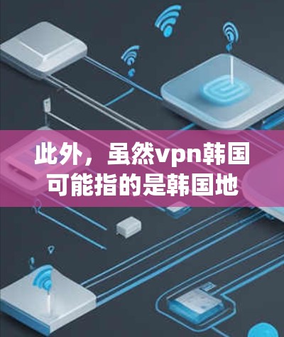 此外，虽然vpn韩国可能指的是韩国地区的 VPN 服务，但如果你指的是用于中国低收入地区的 VPN 服务，那么可以参考以下信息