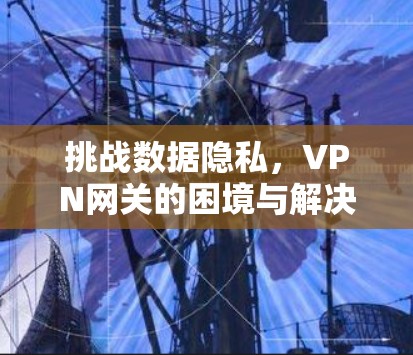 挑战数据隐私,VPN网关的困境与解决方案 挑战数据隐私,VPN网关的困境与解决方案
