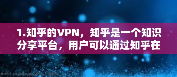 1.知乎的VPN,知乎是一个知识分享平台,用户可以通过知乎在网上的内容进行分享和讨论。如果您的关注点是关于知乎的保护或数据安全,可以参考知乎的隐私政策和使用说明,了解如何保护自己 1.知乎的VPN,知乎是一个知识分享平台,用户可以通过知乎在网上的内容进行分享和讨论。如果您的关注点是关于知乎的保护或数据安全,可以参考知乎的隐私政策和使用说明,了解如何保护自己