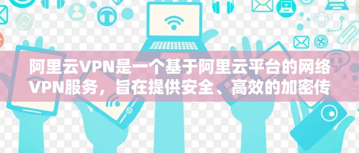 阿里云VPN是一个基于阿里云平台的网络VPN服务，旨在提供安全、高效的加密传输服务。以下是使用阿里云VPN的基本步骤