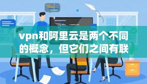 vpn和阿里云是两个不同的概念，但它们之间有联系。首先，我需要明确vpn是什么