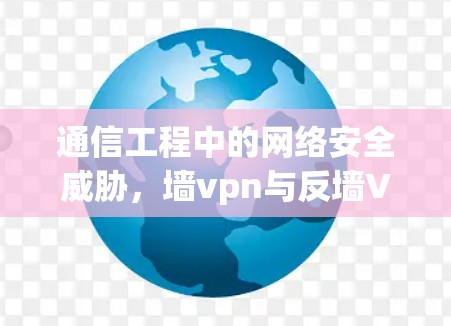 通信工程中的网络安全威胁，墙vpn与反墙VPN的技术