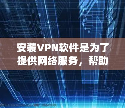 安装VPN软件是为了提供网络服务，帮助用户访问互联网。以下是一步-by-step的步骤，帮助你安装和使用VPN软件