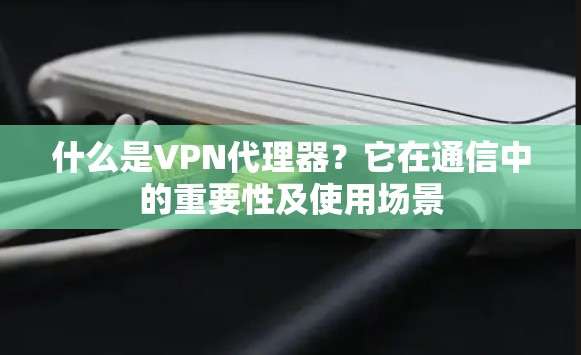 什么是VPN代理器？它在通信中的重要性及使用场景