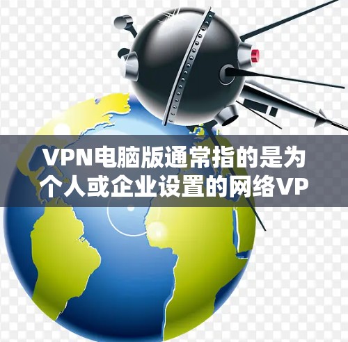 VPN电脑版通常指的是为个人或企业设置的网络VPN软件，用于在个人电脑上实现信息共享。以下是关于VPN电脑版的详细信息