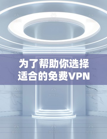 为了帮助你选择适合的免费VPN软件，以下是详细的分析和推荐