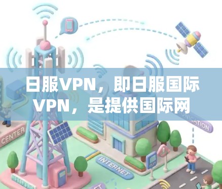 日服VPN，即日服国际VPN，是提供国际网络服务的平台，方便用户访问中国的国内互联网、香港的互联网、日本的互联网等。以下是关于日服VPN的详细分析和推荐