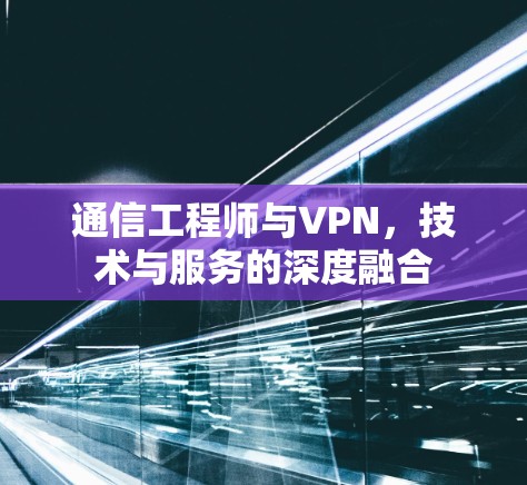 通信工程师与VPN，技术与服务的深度融合