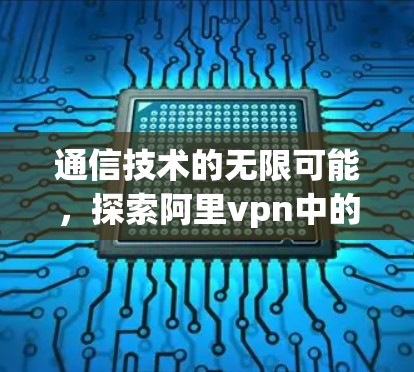 通信技术的无限可能,探索阿里vpn中的数据传输奥秘 通信技术的无限可能,探索阿里vpn中的数据传输奥秘