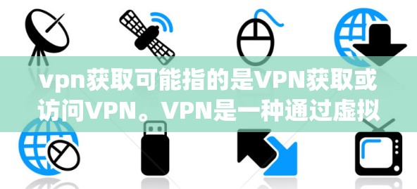 vpn获取可能指的是VPN获取或访问VPN。VPN是一种通过虚拟网络连接外部网络的技术,允许用户在不被原网络所知的情况下,访问外部服务器和网络资源。以下是关于VPN获取的详细信息 vpn获取可能指的是VPN获取或访问VPN。VPN是一种通过虚拟网络连接外部网络的技术,允许用户在不被原网络所知的情况下,访问外部服务器和网络资源。以下是关于VPN获取的详细信息
