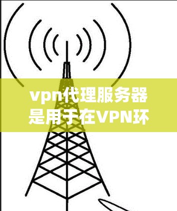 vpn代理服务器是用于在VPN环境中连接用户和服务器的重要工具。以下是关于vpn代理服务器的一些关键信息