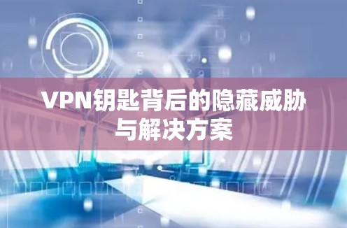 VPN钥匙背后的隐藏威胁与解决方案 VPN钥匙背后的隐藏威胁与解决方案
