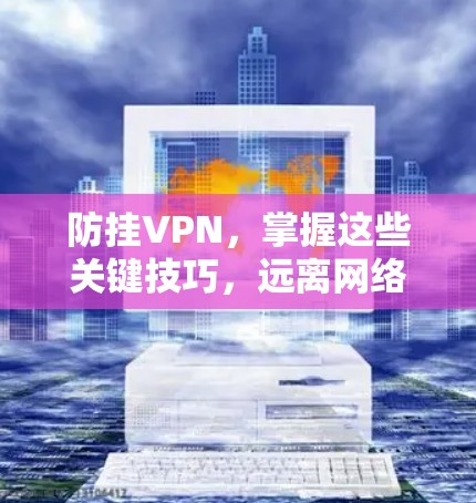 防挂VPN,掌握这些关键技巧,远离网络威胁 防挂VPN,掌握这些关键技巧,远离网络威胁
