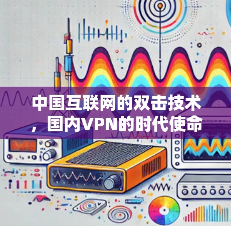 中国互联网的双击技术,国内VPN的时代使命 中国互联网的双击技术,国内VPN的时代使命
