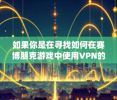 如果你是在寻找如何在赛博朋克游戏中使用VPN的信息,或者你有特定的 game 进度或资源需求,可以告诉我更多细节,我可以为你提供更具体的建议 如果你是在寻找如何在赛博朋克游戏中使用VPN的信息,或者你有特定的 game 进度或资源需求,可以告诉我更多细节,我可以为你提供更具体的建议