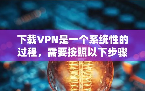 下载VPN是一个系统性的过程，需要按照以下步骤进行