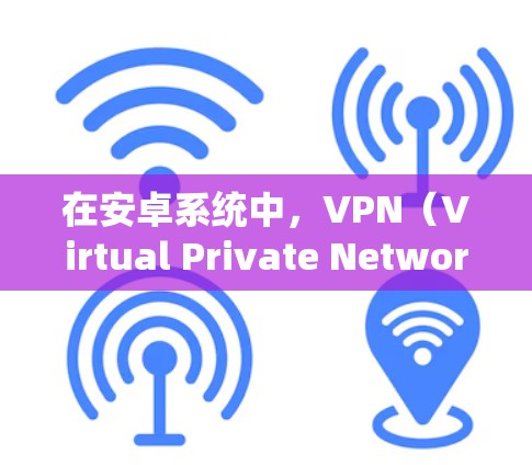 在安卓系统中，VPN（Virtual Private Network）是一种通过网络加密传输数据的技术，允许在不接触对方的情况下进行通信。以下是关于安卓VPN的详细介绍