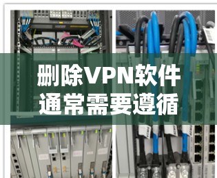 删除VPN软件通常需要遵循以下步骤,确保操作正确并安全 删除VPN软件通常需要遵循以下步骤,确保操作正确并安全