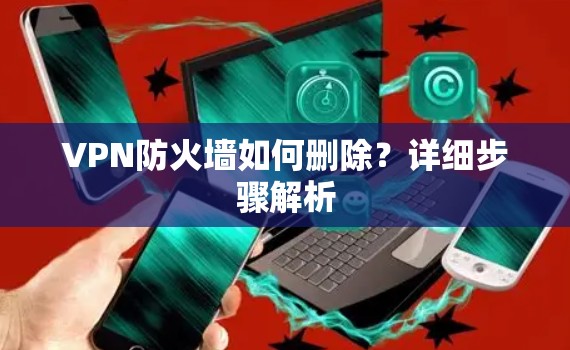 VPN防火墙如何删除？详细步骤解析
