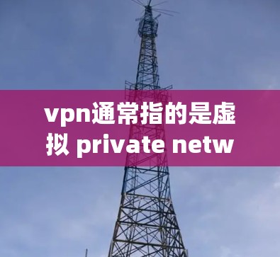 vpn通常指的是虚拟 private network（虚拟私网）即一种用于VPN的网络技术。然而，您问的是类型，可能是指VPN的不同类型或服务。以下是一些常见的VPN类型