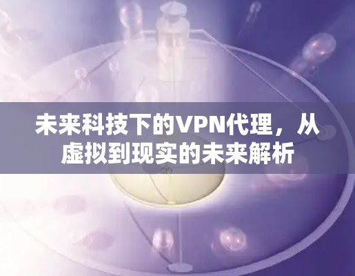 未来科技下的VPN代理，从虚拟到现实的未来解析