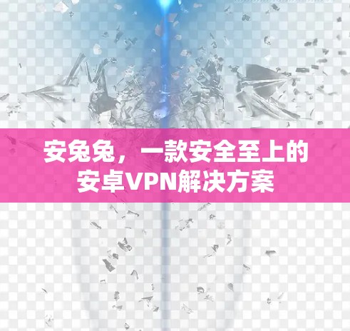 安兔兔，一款安全至上的安卓VPN解决方案