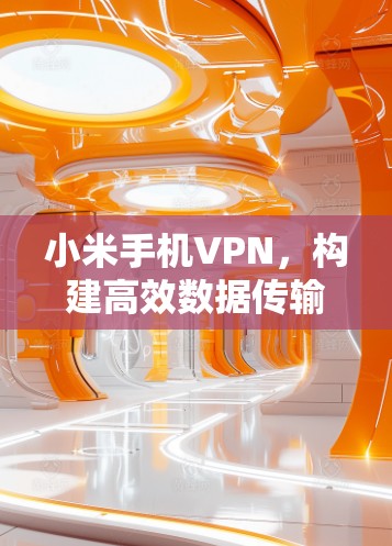 小米手机VPN，构建高效数据传输网络的技术解决方案
