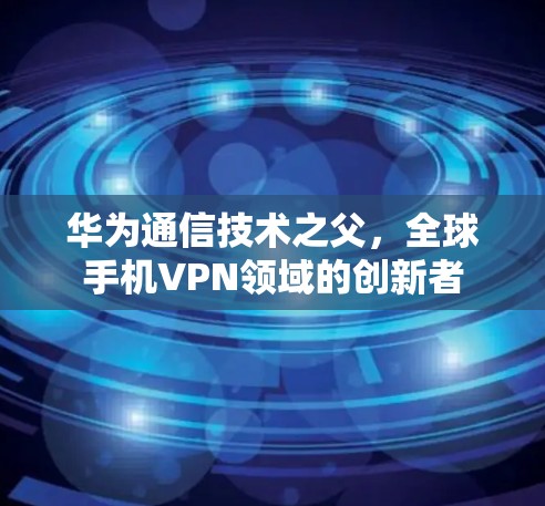华为通信技术之父，全球手机VPN领域的创新者