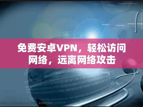 免费安卓VPN，轻松访问网络，远离网络攻击