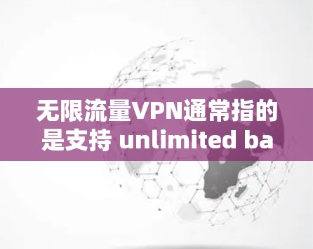 无限流量VPN通常指的是支持 unlimited bandwidth 的VPN服务。这类服务允许用户连续使用，无需下载新的数据包，适用于需要大量数据传输或在线使用场景