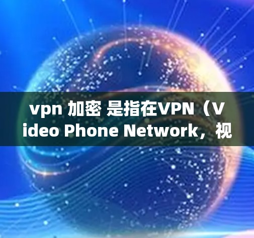 vpn 加密 是指在VPN（Video Phone Network，视频电话网络）中使用加密货币进行数据传输和加密。以下是关于VPN和加密货币的常见问题和解决方案