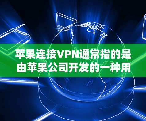 苹果连接VPN通常指的是由苹果公司开发的一种用于VPN服务，主要针对苹果设备（iPhone 和 iPad）这个服务旨在为苹果用户提供一个安全、高效、且符合 Apple 规定的VPN连接方式