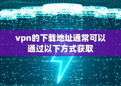 vpn的下载地址通常可以通过以下方式获取 vpn的下载地址通常可以通过以下方式获取