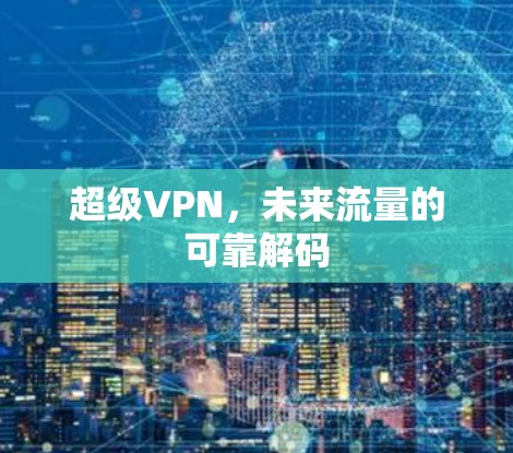 超级VPN,未来流量的可靠解码 超级VPN,未来流量的可靠解码