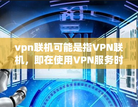 vpn联机可能是指VPN联机，即在使用VPN服务时，如何连接或配置联机功能。以下是关于如何连接和配置联机的步骤说明