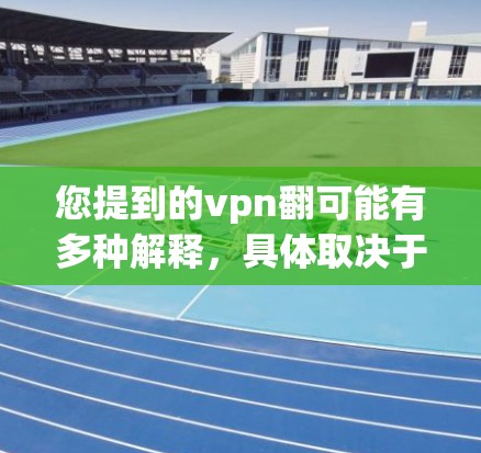 您提到的vpn翻可能有多种解释，具体取决于上下文。以下是一些可能的解释