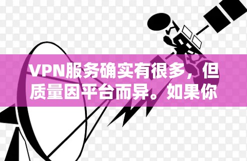 VPN服务确实有很多,但质量因平台而异。如果你需要稳定的VPN体验,可以考虑以下几点 VPN服务确实有很多,但质量因平台而异。如果你需要稳定的VPN体验,可以考虑以下几点