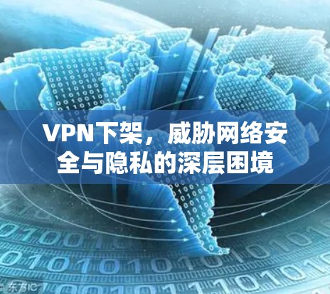 VPN下架，威胁网络安全与隐私的深层困境