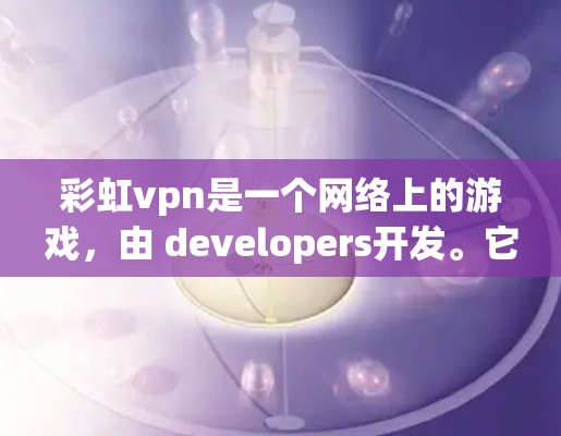 彩虹vpn是一个网络上的游戏，由 developers开发。它是一个以彩虹色为主题的视觉游戏，玩家可以在游戏中通过不同的道具和技能来提升自己的彩虹颜色，以达到更高的成就和挑战