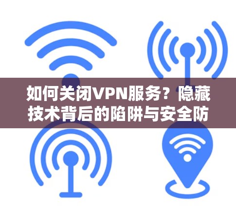 如何关闭VPN服务？隐藏技术背后的陷阱与安全防护指南