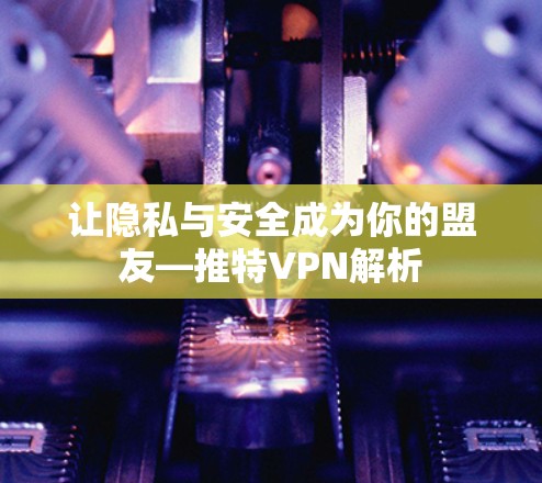 让隐私与安全成为你的盟友—推特VPN解析