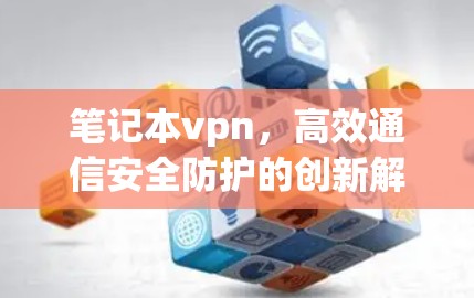 笔记本vpn，高效通信安全防护的创新解决方案