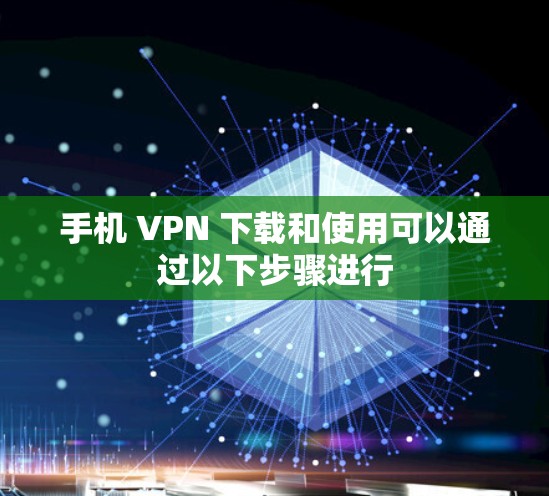 手机 VPN 下载和使用可以通过以下步骤进行