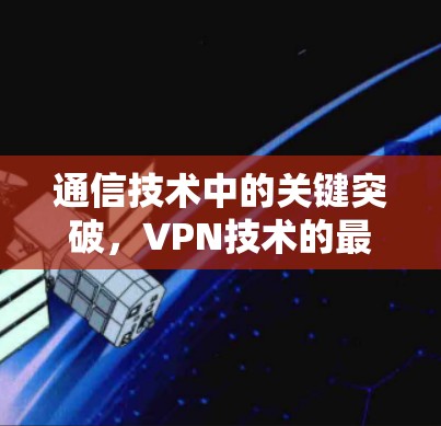 通信技术中的关键突破，VPN技术的最新发展与应用